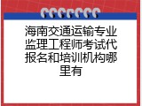 海南交通运输专业监理工程师考试代报名和培训机构哪里有