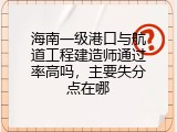 海南一级港口与航道工程建造师通过率高吗，主要失分点在哪