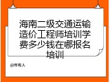 海南二级交通运输造价工程师培训学费多少钱在哪报名培训