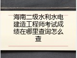 海南二级水利水电建造工程师考试成绩在哪里查询怎么查