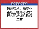 梅州交通运输专业监理工程师考试代报名和培训机构哪里有
