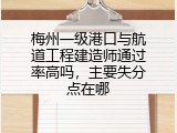 梅州一级港口与航道工程建造师通过率高吗，主要失分点在哪