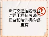 珠海交通运输专业监理工程师考试代报名和培训机构哪里有