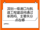 深圳一级港口与航道工程建造师通过率高吗，主要失分点在哪