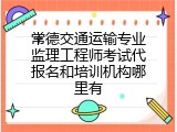 常德交通运输专业监理工程师考试代报名和培训机构哪里有