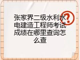 张家界二级水利水电建造工程师考试成绩在哪里查询怎么查