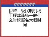 伊犁一级民航机场工程建造师一般什么时候报名大概时间