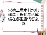 常德二级水利水电建造工程师考试成绩在哪里查询怎么查