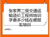 张家界二级交通运输造价工程师培训学费多少钱在哪报名培训