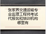 张家界交通运输专业监理工程师考试代报名和培训机构哪里有