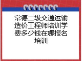 常德二级交通运输造价工程师培训学费多少钱在哪报名培训