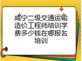 咸宁二级交通运输造价工程师培训学费多少钱在哪报名培训