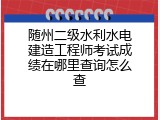 随州二级水利水电建造工程师考试成绩在哪里查询怎么查