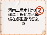 河南二级水利水电建造工程师考试成绩在哪里查询怎么查