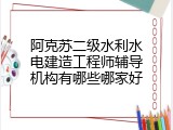 阿克苏二级水利水电建造工程师辅导机构有哪些哪家好