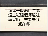 菏泽一级港口与航道工程建造师通过率高吗，主要失分点在哪