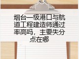 烟台一级港口与航道工程建造师通过率高吗，主要失分点在哪