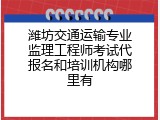 潍坊交通运输专业监理工程师考试代报名和培训机构哪里有