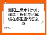 濮阳二级水利水电建造工程师考试成绩在哪里查询怎么查