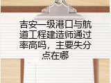 吉安一级港口与航道工程建造师通过率高吗，主要失分点在哪