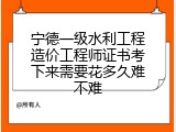 宁德一级水利工程造价工程师证书考下来需要花多久难不难
