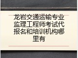 龙岩交通运输专业监理工程师考试代报名和培训机构哪里有