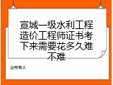 宣城一级水利工程造价工程师证书考下来需要花多久难不难