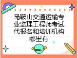 马鞍山交通运输专业监理工程师考试代报名和培训机构哪里有