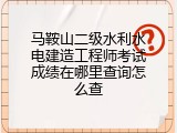 马鞍山二级水利水电建造工程师考试成绩在哪里查询怎么查