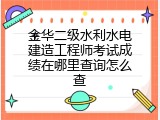 金华二级水利水电建造工程师考试成绩在哪里查询怎么查