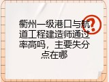 衢州一级港口与航道工程建造师通过率高吗，主要失分点在哪