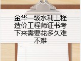 金华一级水利工程造价工程师证书考下来需要花多久难不难