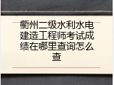 衢州二级水利水电建造工程师考试成绩在哪里查询怎么查