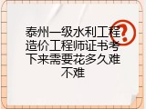 泰州一级水利工程造价工程师证书考下来需要花多久难不难