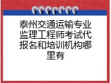 泰州交通运输专业监理工程师考试代报名和培训机构哪里有