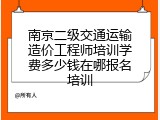 南京二级交通运输造价工程师培训学费多少钱在哪报名培训