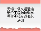 无锡二级交通运输造价工程师培训学费多少钱在哪报名培训