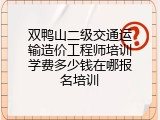 双鸭山二级交通运输造价工程师培训学费多少钱在哪报名培训