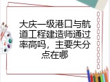 大庆一级港口与航道工程建造师通过率高吗，主要失分点在哪