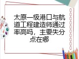 太原一级港口与航道工程建造师通过率高吗，主要失分点在哪