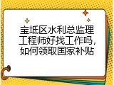 宝坻区水利总监理工程师好找工作吗，如何领取国家补贴