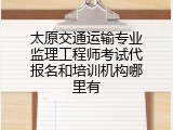 太原交通运输专业监理工程师考试代报名和培训机构哪里有
