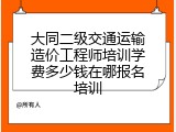 大同二级交通运输造价工程师培训学费多少钱在哪报名培训