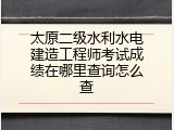 太原二级水利水电建造工程师考试成绩在哪里查询怎么查