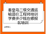 秦皇岛二级交通运输造价工程师培训学费多少钱在哪报名培训