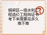 铜梁区一级水利工程造价工程师证书考下来需要花多久难不难