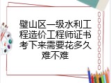 璧山区一级水利工程造价工程师证书考下来需要花多久难不难