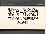 铜梁区二级交通运输造价工程师培训学费多少钱在哪报名培训