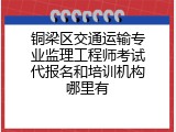 铜梁区交通运输专业监理工程师考试代报名和培训机构哪里有