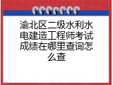 渝北区二级水利水电建造工程师考试成绩在哪里查询怎么查